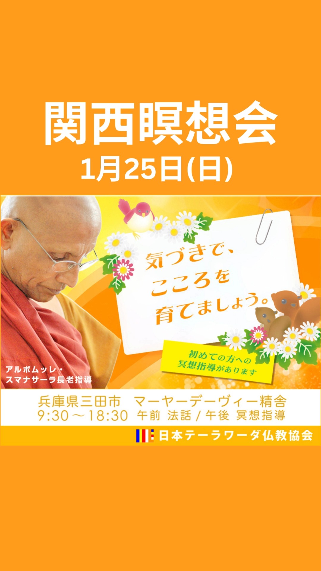 お知らせ｜1月25日（日） 関西瞑想会　※初めての方へ瞑想指導有り、予約不要

兵庫県三田市にあるマーヤーデーヴィー精舎で行われる瞑想会です。予約不要でどなたでも参加していただけます。午前はスマナサーラ長老のご法話があります。昼休憩を挟み、午後からはスマナサーラ長老から初めての方への瞑想指導がございます。慈悲の瞑想の実践と、ヴィパッサナー瞑想という気づき・実況中継による自己観察の訓練で心を育ててみましょう。どうぞ、ご参加ください！お待ちしております。

09:30～　読経・慈悲の瞑想
　　　　　法話
11:30～　お昼休憩（お釈迦様へ食事のお供え）
　　　　　関西運営ミーティング
13:20～　参加者集合、読経
13:30～　初めての方へ瞑想指導・自主瞑想
18:30　　読経・廻向の文、終了
※都合により予定が変更する可能性があります。予めご了承ください。

詳細はマーヤーデーヴィー精舎のホームページをご覧ください。

#jtba #仏教 #ヴィパッサナー #瞑想 #マーヤーデーヴィー精舎 #スマナサーラ長老 #関西瞑想会